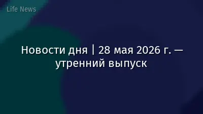 Новости дня | 28 мая 2026 г. — утренний выпуск