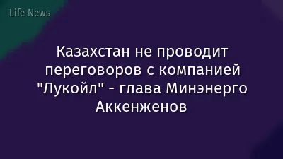 Казахстан не проводит переговоров с компанией "Лукойл" - глава Минэнерго Аккенженов