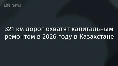 321 км дорог охватят капитальным ремонтом в 2026 году в Казахстане