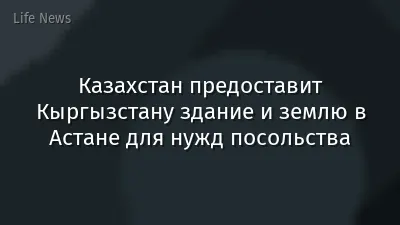 Казахстан предоставит Кыргызстану здание и землю в Астане для нужд посольства