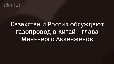 Казахстан и Россия обсуждают газопровод в Китай - глава Минэнерго Аккенженов
