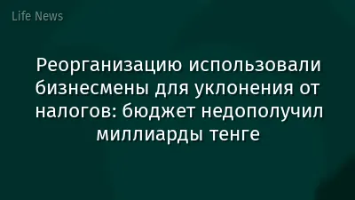 Реорганизацию использовали бизнесмены для уклонения от налогов: бюджет недополучил миллиарды тенге