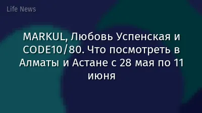 MARKUL, Любовь Успенская и CODE10/80. Что посмотреть в Алматы и Астане с 28 мая по 11 июня