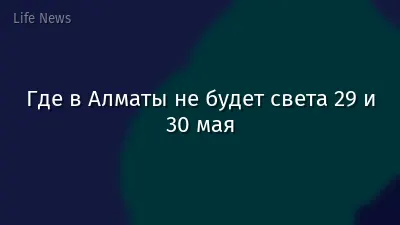Где в Алматы не будет света 29 и 30 мая