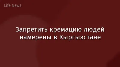 Запретить кремацию людей намерены в Кыргызстане