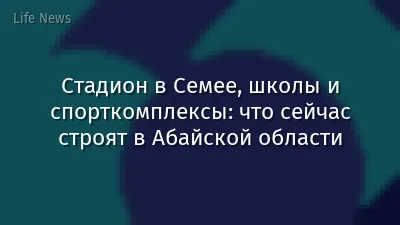 Стадион в Семее, школы и спорткомплексы: что сейчас строят в Абайской области