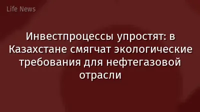 Инвестпроцессы упростят: в Казахстане смягчат экологические требования для нефтегазовой отрасли