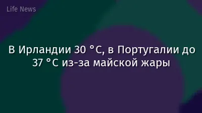 В Ирландии 30 °C, в Португалии до 37 °C из-за майской жары