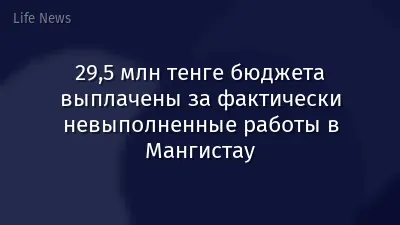 29,5 млн тенге бюджета выплачены за фактически невыполненные работы в Мангистау