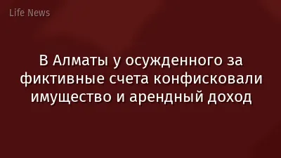 В Алматы у осужденного за фиктивные счета конфисковали имущество и арендный доход