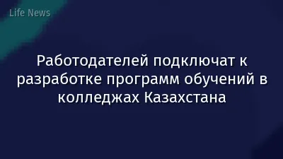 Работодателей подключат к разработке программ обучений в колледжах Казахстана