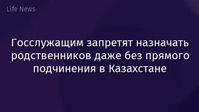Госслужащим запретят назначать родственников даже без прямого подчинения в Казахстане