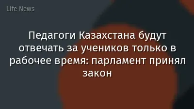Педагоги Казахстана будут отвечать за учеников только в рабочее время: парламент принял закон