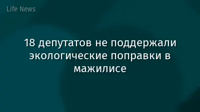 18 депутатов не поддержали экологические поправки в мажилисе