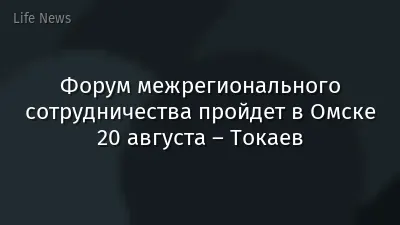 Форум межрегионального сотрудничества пройдет в Омске 20 августа – Токаев
