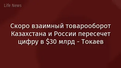 Скоро взаимный товарооборот Казахстана и России пересечет цифру в $30 млрд - Токаев
