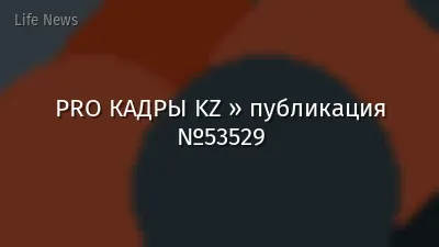 PRO КАДРЫ KZ » публикация №53529