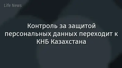 Контроль за защитой персональных данных переходит к КНБ Казахстана