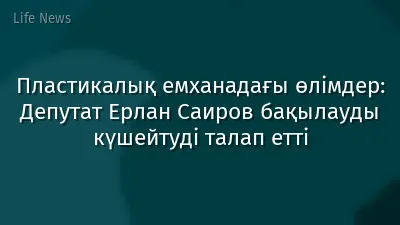 Пластикалық емханадағы өлімдер: Депутат Ерлан Саиров бақылауды күшейтуді талап етті