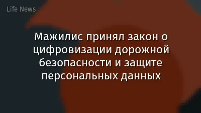 Мажилис принял закон о цифровизации дорожной безопасности и защите персональных данных