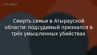 Смерть семьи в Атырауской области: подсудимый признался в трёх умышленных убийствах