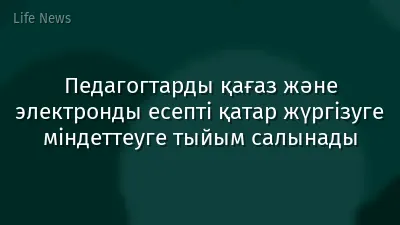 Педагогтарды қағаз және электронды есепті қатар жүргізуге міндеттеуге тыйым салынады