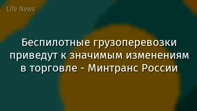 Беспилотные грузоперевозки приведут к значимым изменениям в торговле - Минтранс России
