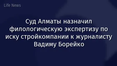 Суд Алматы назначил филологическую экспертизу по иску стройкомпании к журналисту Вадиму Борейко