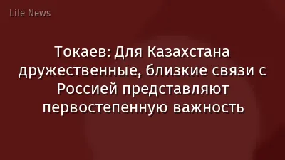 Токаев: Для Казахстана дружественные, близкие связи с Россией представляют первостепенную важность