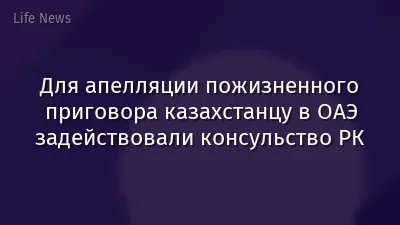 Для апелляции пожизненного приговора казахстанцу в ОАЭ задействовали консульство РК