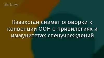 Казахстан снимет оговорки к конвенции ООН о привилегиях и иммунитетах спецучреждений