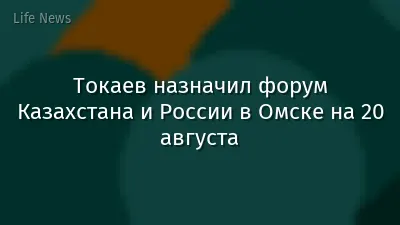 Токаев назначил форум Казахстана и России в Омске на 20 августа
