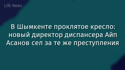 В Шымкенте проклятое кресло: новый директор диспансера Айп Асанов сел за те же преступления
