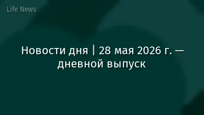 Новости дня | 28 мая 2026 г. — дневной выпуск