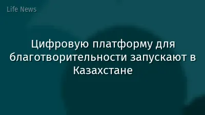 Цифровую платформу для благотворительности запускают в Казахстане
