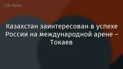 Казахстан заинтересован в успехе России на международной арене – Токаев