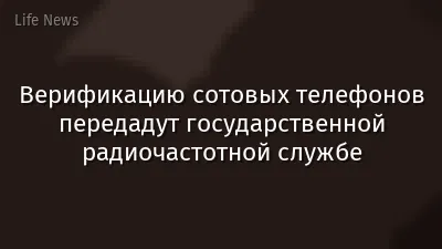 Верификацию сотовых телефонов передадут государственной радиочастотной службе