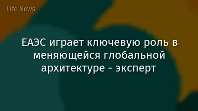 ЕАЭС играет ключевую роль в меняющейся глобальной архитектуре - эксперт