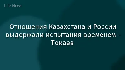 Отношения Казахстана и России выдержали испытания временем - Токаев
