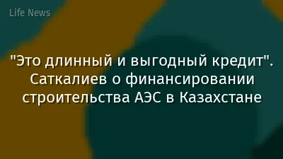 "Это длинный и выгодный кредит". Саткалиев о финансировании строительства АЭС в Казахстане