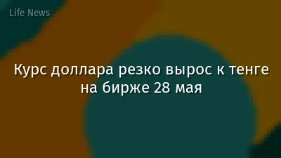 Курс доллара резко вырос к тенге на бирже 28 мая