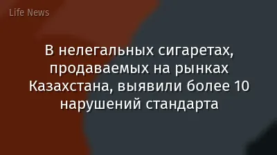 В нелегальных сигаретах, продаваемых на рынках Казахстана, выявили более 10 нарушений стандарта
