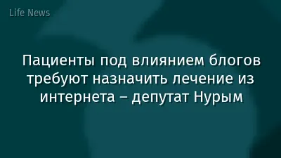 Пациенты под влиянием блогов требуют назначить лечение из интернета – депутат Нурым