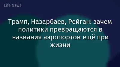 Трамп, Назарбаев, Рейган: зачем политики превращаются в названия аэропортов ещё при жизни