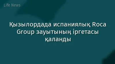 Қызылордада испаниялық Roca Group зауытының іргетасы қаланды