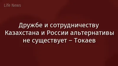 Дружбе и сотрудничеству Казахстана и России альтернативы не существует – Токаев