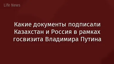 Какие документы подписали Казахстан и Россия в рамках госвизита Владимира Путина