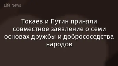 Токаев и Путин приняли совместное заявление о семи основах дружбы и добрососедства народов