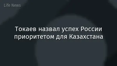 Токаев назвал успех России приоритетом для Казахстана