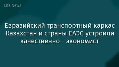 Евразийский транспортный каркас Казахстан и страны ЕАЭС устроили качественно - экономист